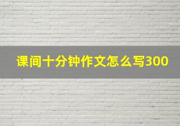 课间十分钟作文怎么写300