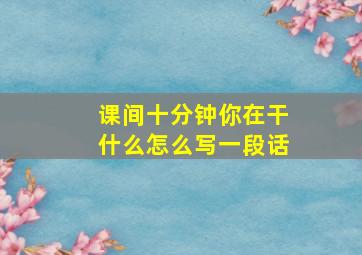 课间十分钟你在干什么怎么写一段话