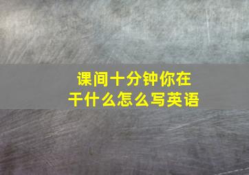 课间十分钟你在干什么怎么写英语