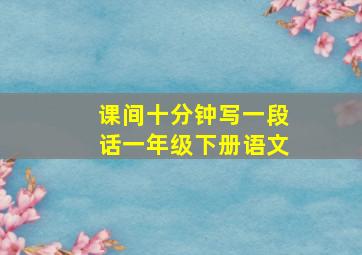 课间十分钟写一段话一年级下册语文