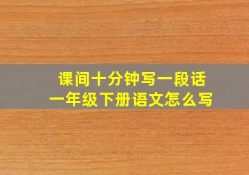 课间十分钟写一段话一年级下册语文怎么写