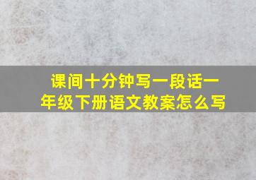 课间十分钟写一段话一年级下册语文教案怎么写