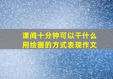 课间十分钟可以干什么用绘画的方式表现作文