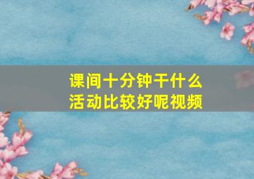 课间十分钟干什么活动比较好呢视频