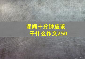 课间十分钟应该干什么作文250