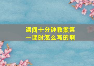 课间十分钟教案第一课时怎么写的啊