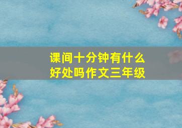 课间十分钟有什么好处吗作文三年级