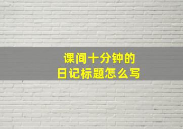 课间十分钟的日记标题怎么写