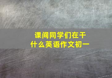 课间同学们在干什么英语作文初一