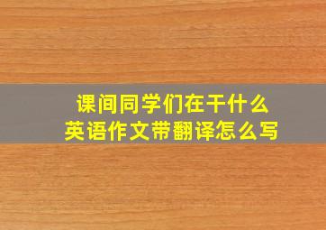 课间同学们在干什么英语作文带翻译怎么写