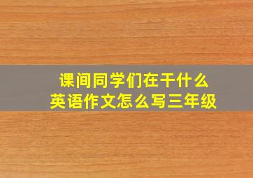 课间同学们在干什么英语作文怎么写三年级