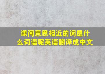 课间意思相近的词是什么词语呢英语翻译成中文