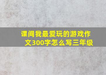 课间我最爱玩的游戏作文300字怎么写三年级