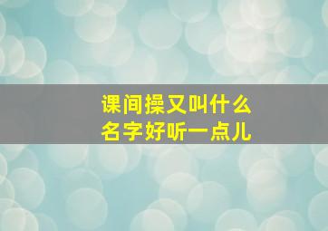 课间操又叫什么名字好听一点儿