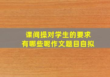 课间操对学生的要求有哪些呢作文题目自拟