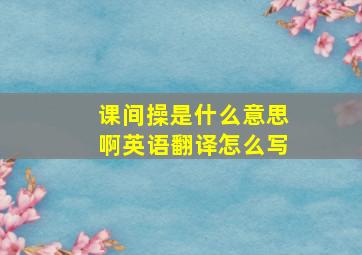 课间操是什么意思啊英语翻译怎么写