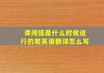 课间操是什么时候进行的呢英语翻译怎么写