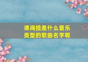 课间操是什么音乐类型的歌曲名字呢