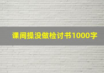 课间操没做检讨书1000字