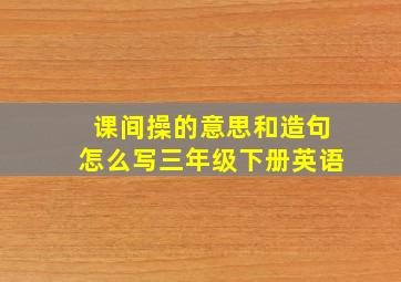 课间操的意思和造句怎么写三年级下册英语