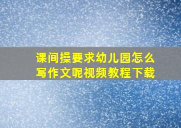 课间操要求幼儿园怎么写作文呢视频教程下载