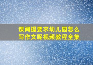 课间操要求幼儿园怎么写作文呢视频教程全集