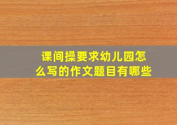 课间操要求幼儿园怎么写的作文题目有哪些