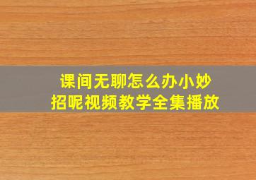 课间无聊怎么办小妙招呢视频教学全集播放