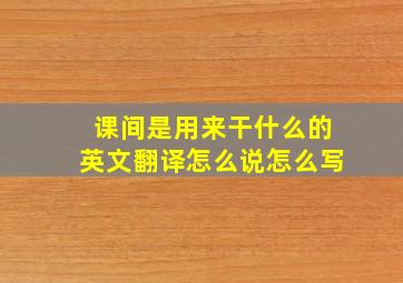 课间是用来干什么的英文翻译怎么说怎么写