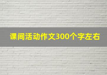 课间活动作文300个字左右