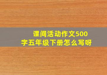 课间活动作文500字五年级下册怎么写呀