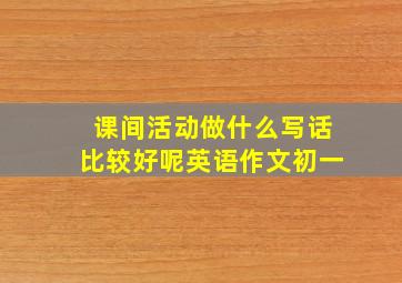 课间活动做什么写话比较好呢英语作文初一