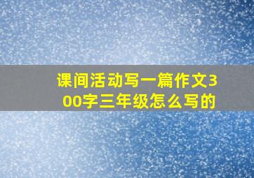 课间活动写一篇作文300字三年级怎么写的