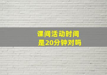 课间活动时间是20分钟对吗