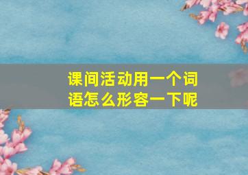 课间活动用一个词语怎么形容一下呢