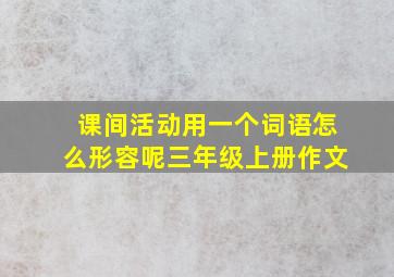 课间活动用一个词语怎么形容呢三年级上册作文