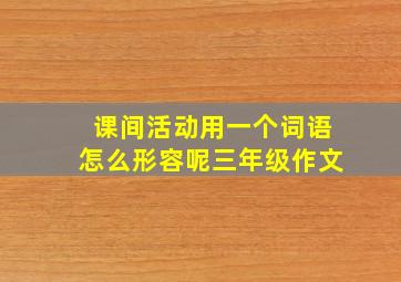 课间活动用一个词语怎么形容呢三年级作文