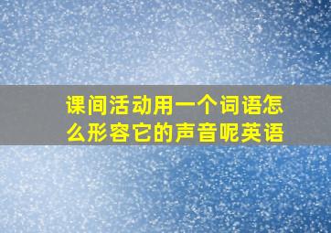 课间活动用一个词语怎么形容它的声音呢英语