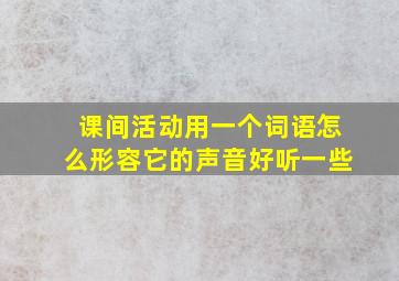 课间活动用一个词语怎么形容它的声音好听一些