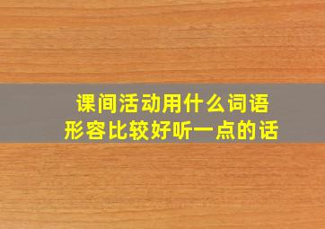 课间活动用什么词语形容比较好听一点的话