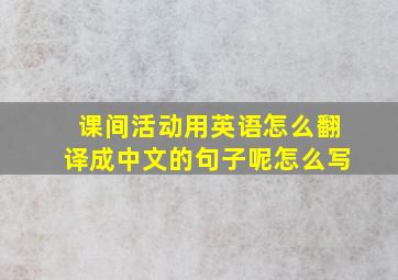 课间活动用英语怎么翻译成中文的句子呢怎么写