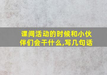 课间活动的时候和小伙伴们会干什么,写几句话