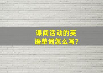 课间活动的英语单词怎么写?