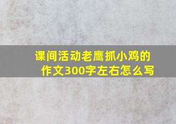 课间活动老鹰抓小鸡的作文300字左右怎么写