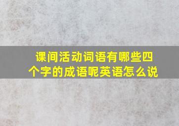 课间活动词语有哪些四个字的成语呢英语怎么说