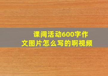 课间活动600字作文图片怎么写的啊视频