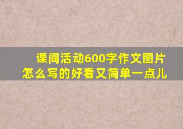 课间活动600字作文图片怎么写的好看又简单一点儿