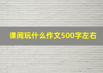 课间玩什么作文500字左右