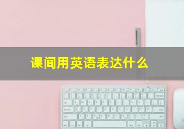 课间用英语表达什么