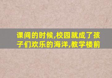 课间的时候,校园就成了孩子们欢乐的海洋,教学楼前